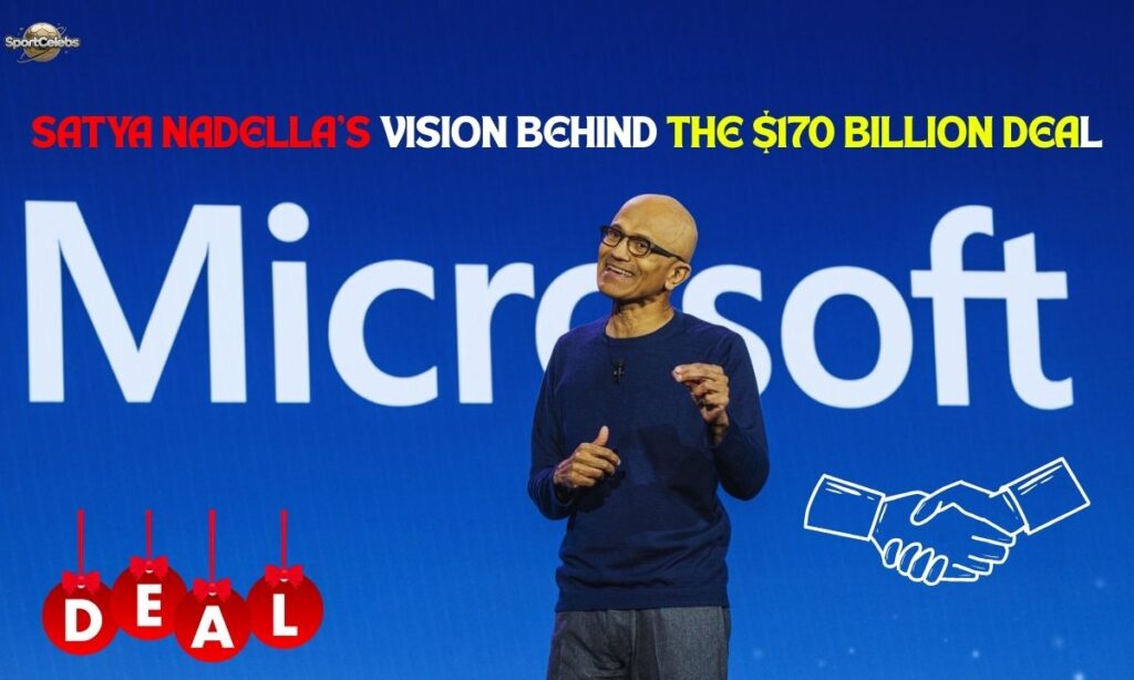 Satya Nadella’s Vision Behind the $170 Billion Deal